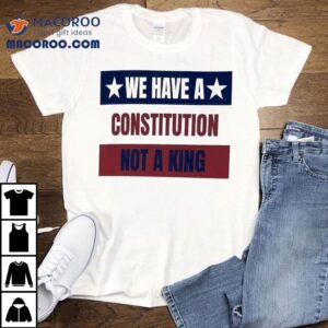 We Have A Constitution Not A King Shirt