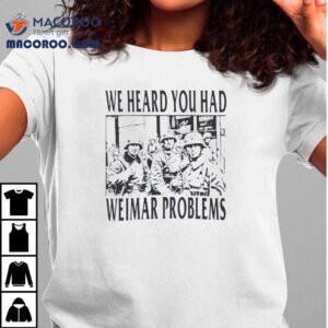 We Heard You Had Weimar Problems Shirt 1 We Heard You Had Weimar Problems Tshirt