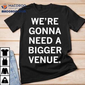 We’re Gonna Need A Bigger Venue Shirt