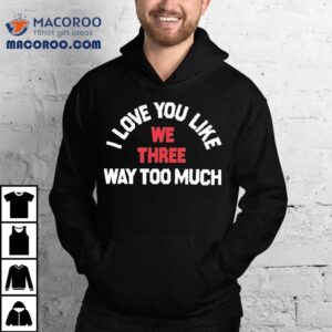 We Three I Love You Like Way Too Much Tshirt