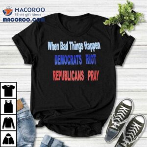 When Bad Things Happen Democrats Riot Republicans Pray Shirt