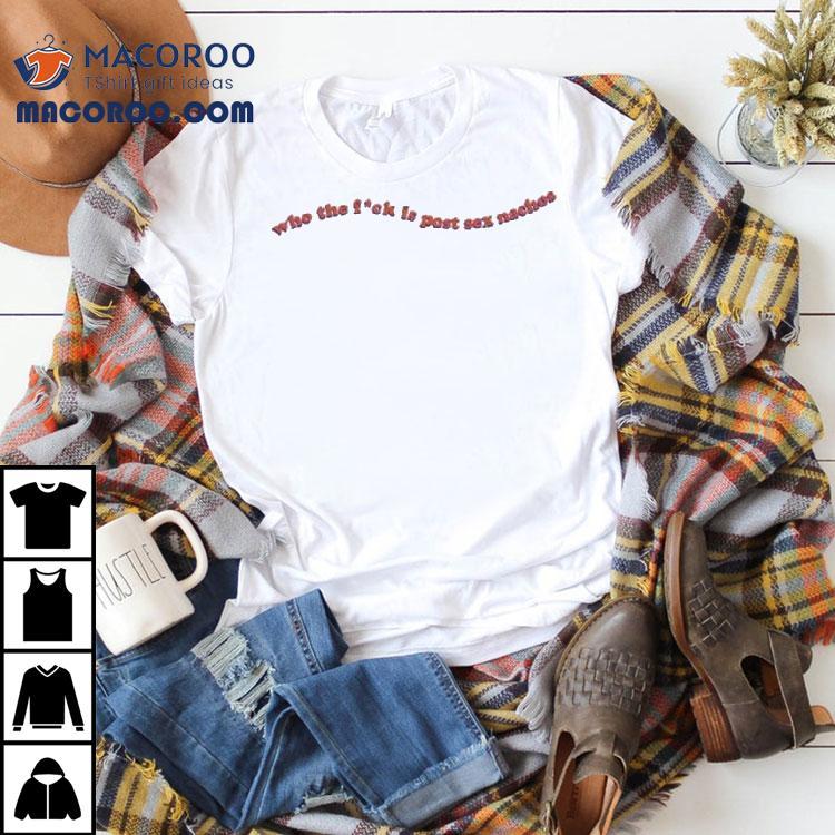 Who The Fuck Is Post Sex Nachos Shirt Who The Fuck Is Post Sex Nachos Shirt