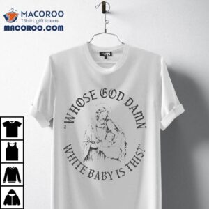 Whose God Damn White Baby Is This Shirt