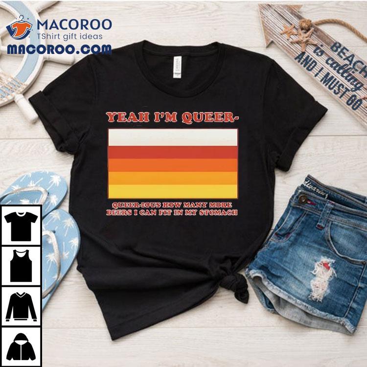 Yeah I’m Queer – Queer-ious How Many More Beers I Can Fit In My Stomach Shirt Yeah I’m Queer – Queer-ious How Many More Beers I Can Fit In My Stomach Shirt