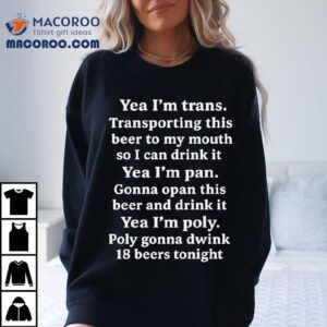 Yeah I’m Trans. Transporting This Beer To My Mouth So I Can Drink It Yea I’m Pan Gonna Opan This Beer And Drink It Yea I’m Poly Poly Gonna Dwink 18 Beers Tonight Shirt
