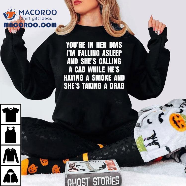 You’re In Her Dms I’m Falling Asleep And She’s Calling A Cab While He’s Having A Smoke And She’s Taking A Drag Shirt You’re In Her Dms I’m Falling Asleep And She’s Calling A Cab While He’s Having A Smoke And She’s Taking A Drag Shirt