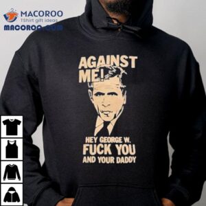 Against Me Hey George W. Bush Fuck You And Your Daddy Shirt 2 Against Me Hey George W Bush Fuck You And Your Daddy Tshirt