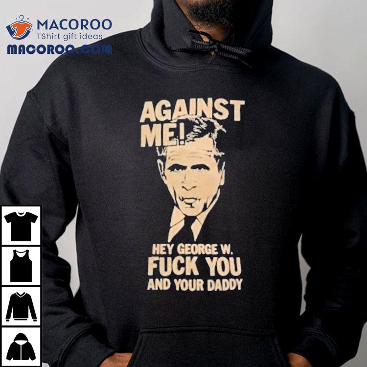 Against Me Hey George W. Bush Fuck You And Your Daddy Shirt Against Me Hey George W. Bush Fuck You And Your Daddy Shirt