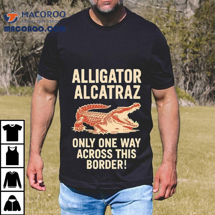 Alligator Alcatraz Only One Way Across This Border Shirt Alligator Alcatraz Only One Way Across This Border Shirt
