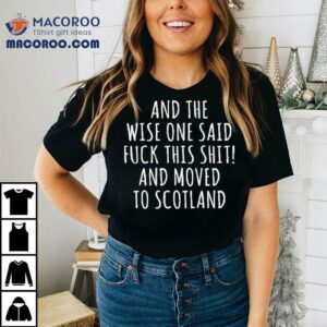 And The Wise One Said Fuck This Shit Scotland Shirt 2 And The Wise One Said Fuck This Shit Scotland Tshirt