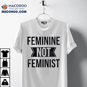 Feminine Not Feminist Shirt 2 Feminine Not Feminis Tshirt