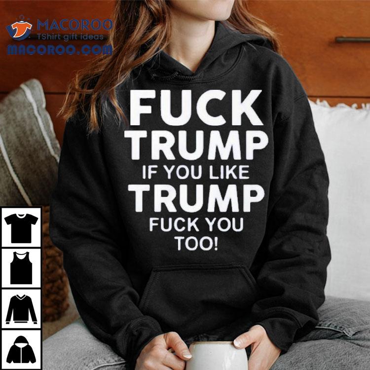Fuck Trump If You Like Trump Fuck You Too Shirt Fuck Trump If You Like Trump Fuck You Too Shirt