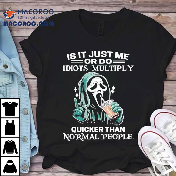 Ghostface Is It Just Me Or Do Idiots Multiply Quicker Than Normal People Shirt Ghostface Is It Just Me Or Do Idiots Multiply Quicker Than Normal People Shirt