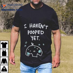 I Haven T Pooped Ye Tshirt