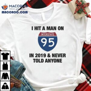 I Hit A Man On Interstate-95 In 2919 And Never Told Anyone 2020 Shirt 2 I Hit A Man On Interstate In And Never Told Anyone Tshirt