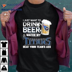 I Just Want To Drink Beer And Watch My Tennessee Titans Beat Your Team S Ass Tshirt