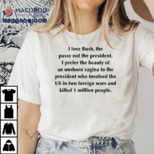 I Love Bush, The Pussy Not The President. I Prefer The Beauty Of An Unshorn Vagina To The President Who Involved The Us In Two Foreign Wars And Killed 1 Million People Shirt 2 I Love Bush The Pussy Not The President I Prefer The Beauty Of An Unshorn Vagina To The President Who Involved The Us In Two Foreign Wars And Killed Million People Tshirt