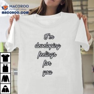 I M Developing Feelings For You Tshirt