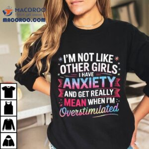 I M Not Like Other Girls I Have Anxiety And Get Really Mean Tshirt