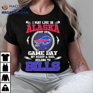 I May Live In Alaska But On Game Day My Heart Soul Belong To Buffalo Bills Tshirt