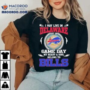 I May Live In Delaware But On Game Day My Heart Soul Belong To Buffalo Bills Tshirt