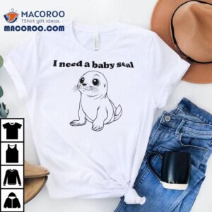 I Need A Baby Seal Tshirt