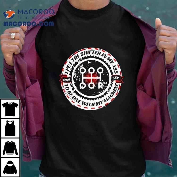 I Put The Shifter In My Ass Gay Sex To Be One With My Machine Shirt I Put The Shifter In My Ass Gay Sex To Be One With My Machine Shirt