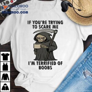 If You Re Trying To Scare Me I M Terrified Of Boobs Grim Reaper Tshirt