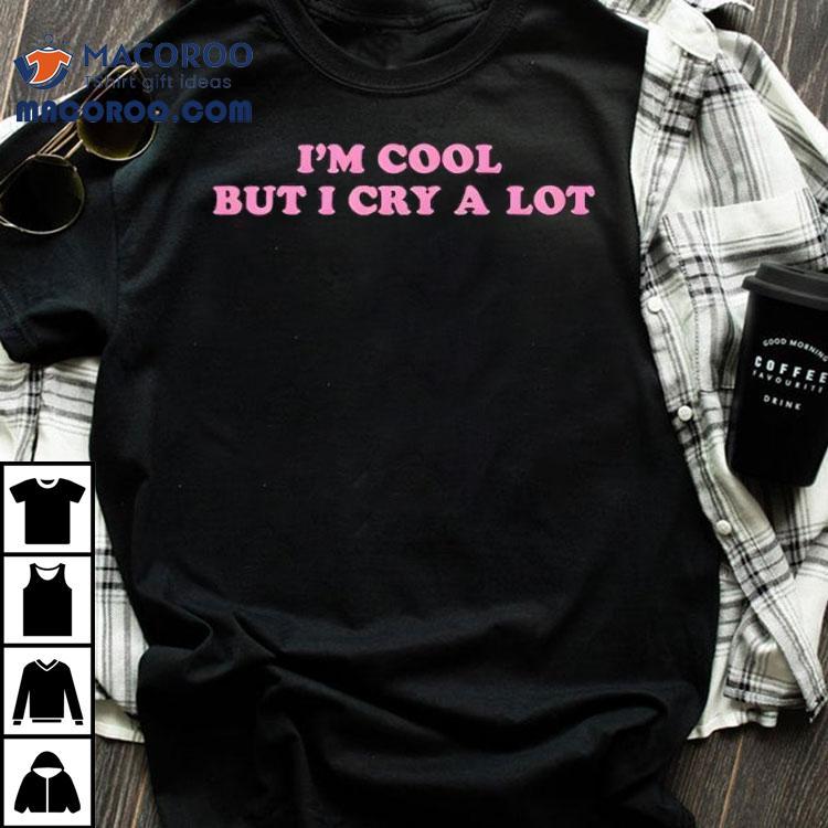 Im Cool But I Cry A Lot Shirt Im Cool But I Cry A Lot Shirt