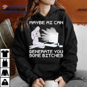 Maybe Ai Can Generate You Some Bitches Shirt 2 Maybe Ai Can Generate You Some Bitches Tshirt