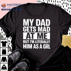 My Dad Gets Mad At Me But I M Literally Him As A Grl Tshirt