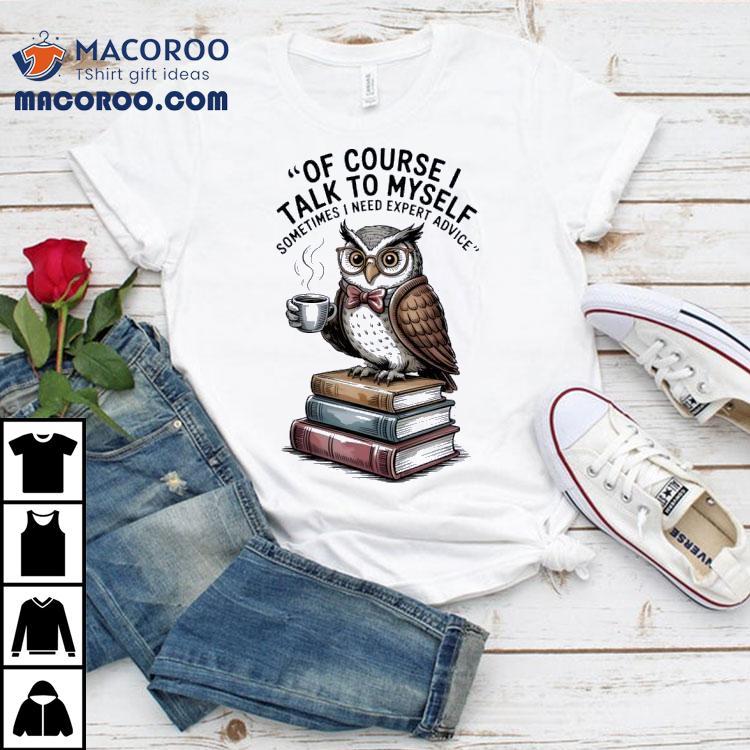 Owl Of Course I Talk To Myself Sometimes I Need Expert Advice Shirt Owl Of Course I Talk To Myself Sometimes I Need Expert Advice Shirt
