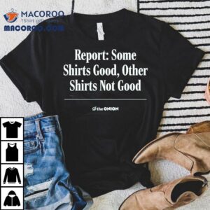 Report Some S Good Other S Not Good The Onion Tshirt