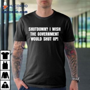 Shutdown I Wish The Government Would Shut Up Shirt 2 Shutdown I Wish The Government Would Shut Up Tshirt