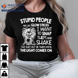 Skeleton Women Stupid People Are Like Glow Sticks I Want To Snap Them Tshirt