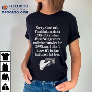 Sorry Can T Talk I M Thinking Moviepass Gave Me Unlimited Movies For And I Didn T Know It D Be The Last Time I Felt Free Tshirt