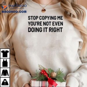 Stop Copying Me You're Not Even Doing It Right Shirt 2 Stop Copying Me You Re Not Even Doing It Righ Tshirt