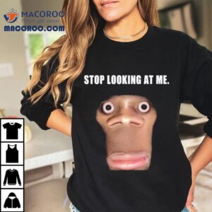 Stop Looking At Me Face Shirt 2 Stop Looking At Me Face Tshirt