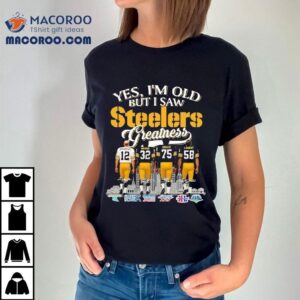 Terry Bradshaw Franco Harris Kevin Greene And Jack Lambert Yes I M Old But I Saw Pittsburgh Slers Greatness Signatures Tshirt