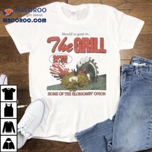 The Grill Should Ve Gone To Home Of The Bloomin Onion Tshirt