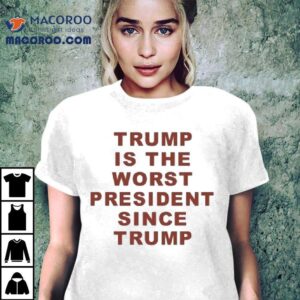 Trump Is The Worst President Since Trump Tshirt