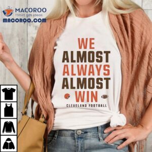 We Almost Always Almost Win Cleveland Browns Football Shirt 2 We Almost Always Almost Win Cleveland Browns Football Tshirt