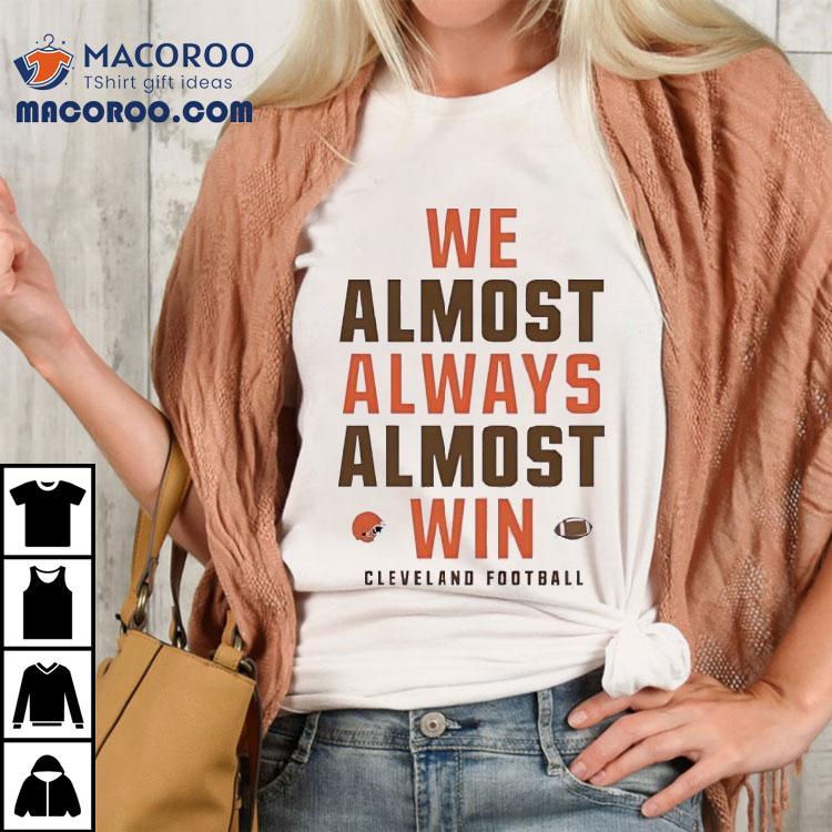 We Almost Always Almost Win Cleveland Browns Football Shirt We Almost Always Almost Win Cleveland Browns Football Shirt