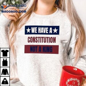 We Have A Constitution Not A King Tshirt