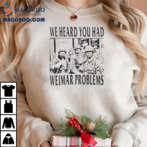 We Heard You Had Weimar Problems Shirt 2 We Heard You Had Weimar Problems Tshirt