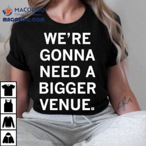 We Re Gonna Need A Bigger Venue Tshirt