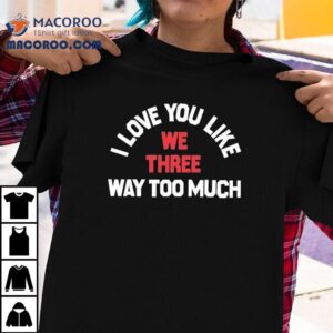 We Three I Love You Like Way Too Much Tshirt