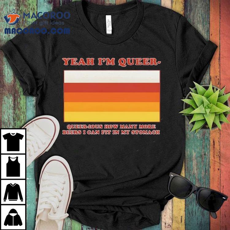 Yeah I’m Queer – Queer-ious How Many More Beers I Can Fit In My Stomach Shirt Yeah I’m Queer – Queer-ious How Many More Beers I Can Fit In My Stomach Shirt