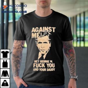 Against Me Hey George W. Bush Fuck You And Your Daddy Shirt 3 Against Me Hey George W Bush Fuck You And Your Daddy Tshirt