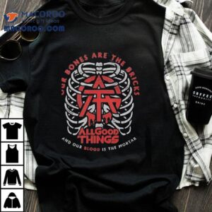 All Good Things Our Bones Are The Bricks And Our Blood Is The Mortar Tshirt